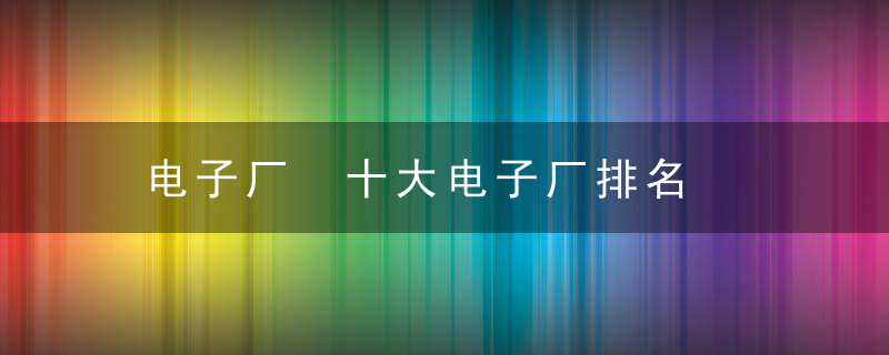 电子厂 十大电子厂排名